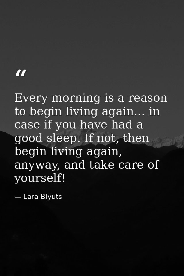 Every morning is a reason to begin living again… in case if you have had a good sleep. If not, then begin living again,  — Lara Biyuts
