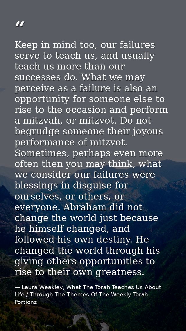 Keep in mind too, our failures serve to teach us, and usually teach us more than our successes do. What we may perceive  — Laura Weakley, What The Torah Teaches Us About Life / Through The Themes Of The Weekly Torah Portions