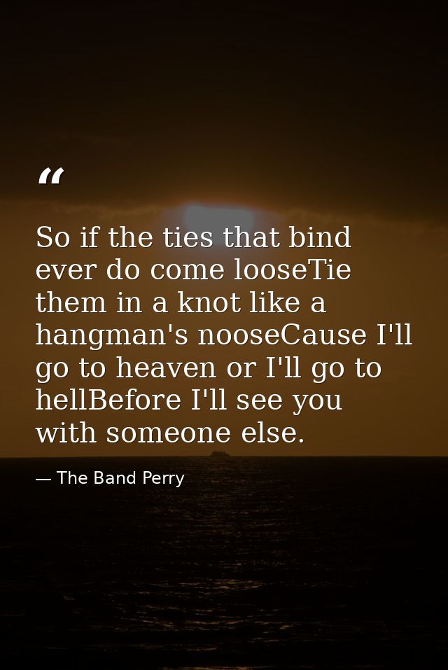 So if the ties that bind ever do come looseTie them in a knot like a hangman's nooseCause I'll go to heaven or I'll go t — The Band Perry