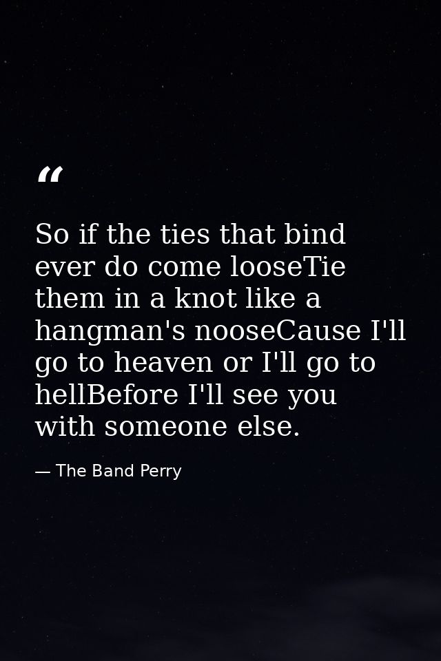 So if the ties that bind ever do come looseTie them in a knot like a hangman's nooseCause I'll go to heaven or I'll go t — The Band Perry
