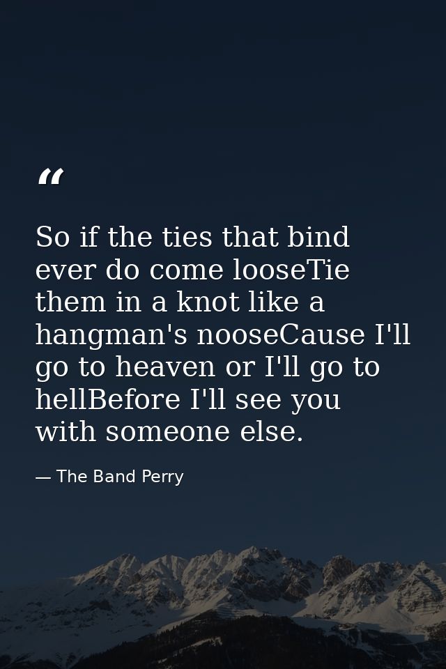 So if the ties that bind ever do come looseTie them in a knot like a hangman's nooseCause I'll go to heaven or I'll go t — The Band Perry