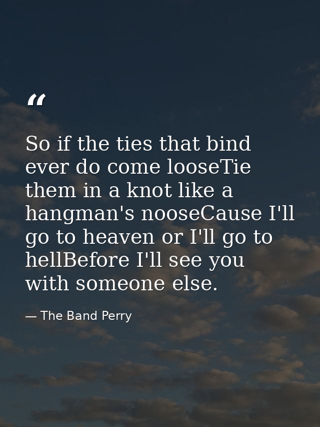 So if the ties that bind ever do come looseTie them in a knot like a hangman's nooseCause I'll go to heaven or I'll go t — The Band Perry