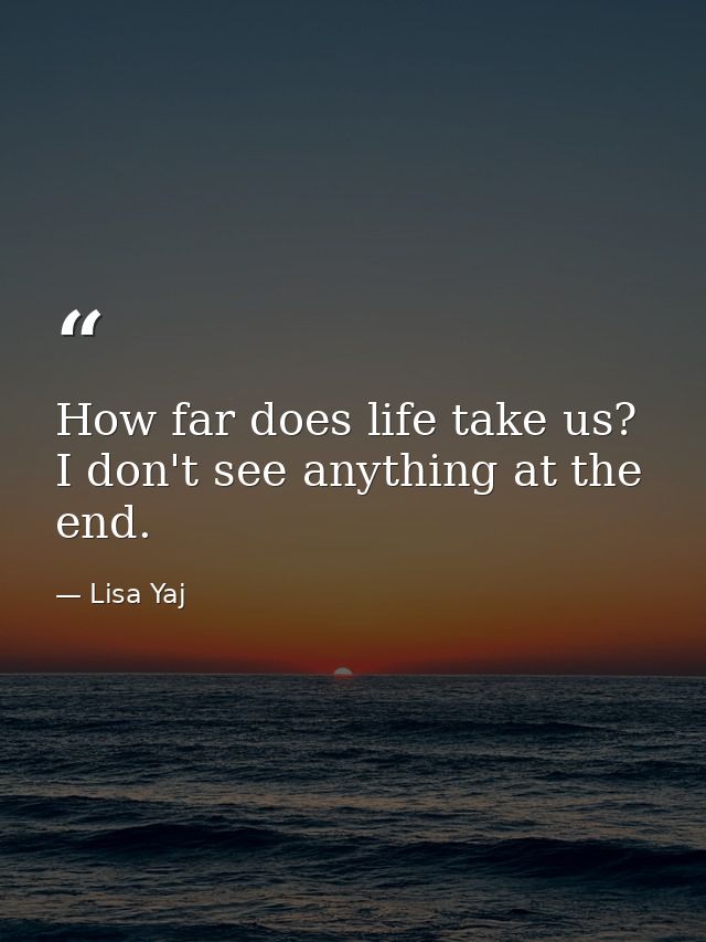 How far does life take us? I don't see anything at the end. — Lisa Yaj