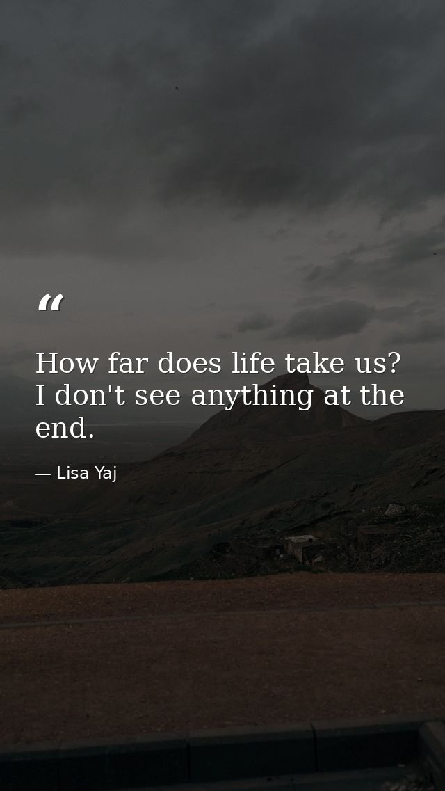 How far does life take us? I don't see anything at the end. — Lisa Yaj