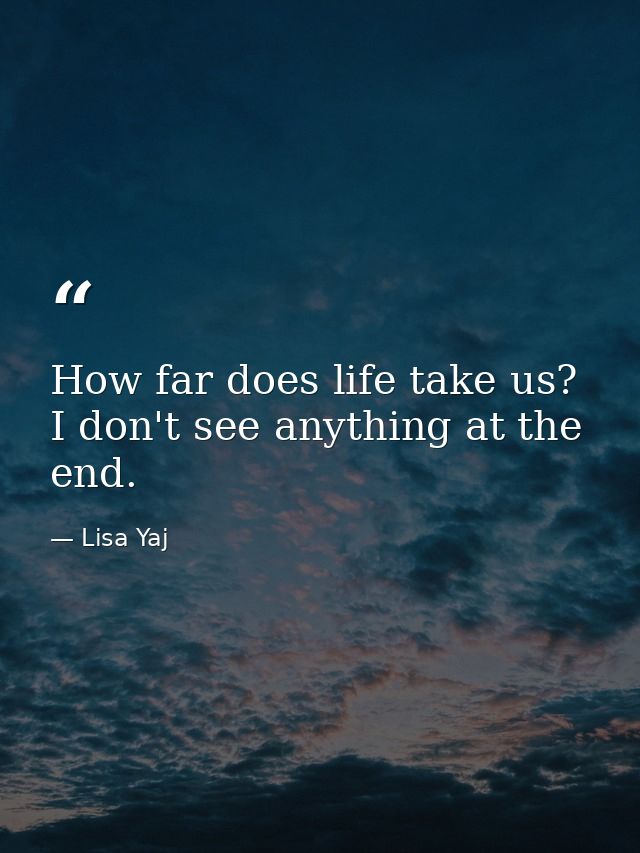 How far does life take us? I don't see anything at the end. — Lisa Yaj