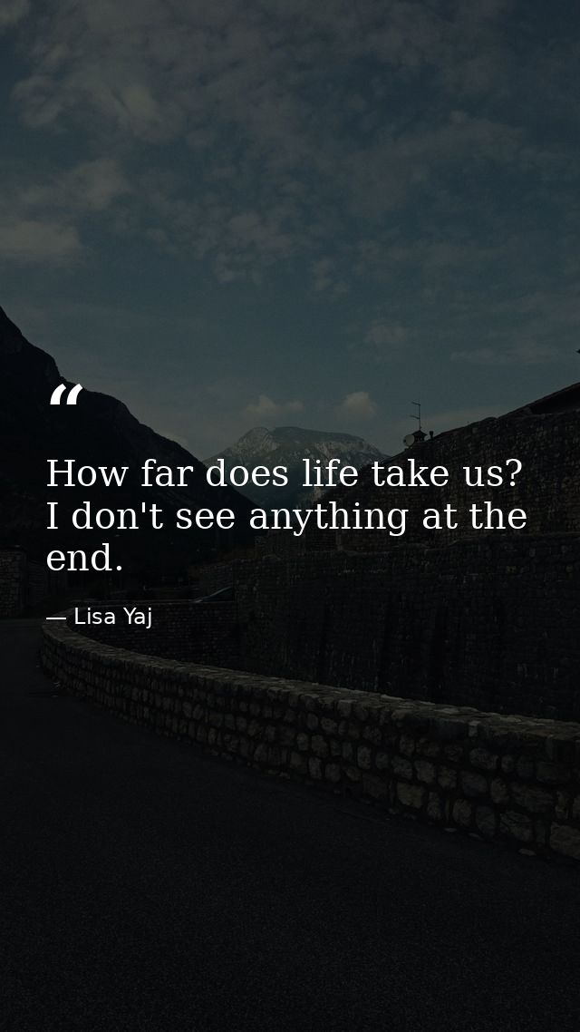 How far does life take us? I don't see anything at the end. — Lisa Yaj