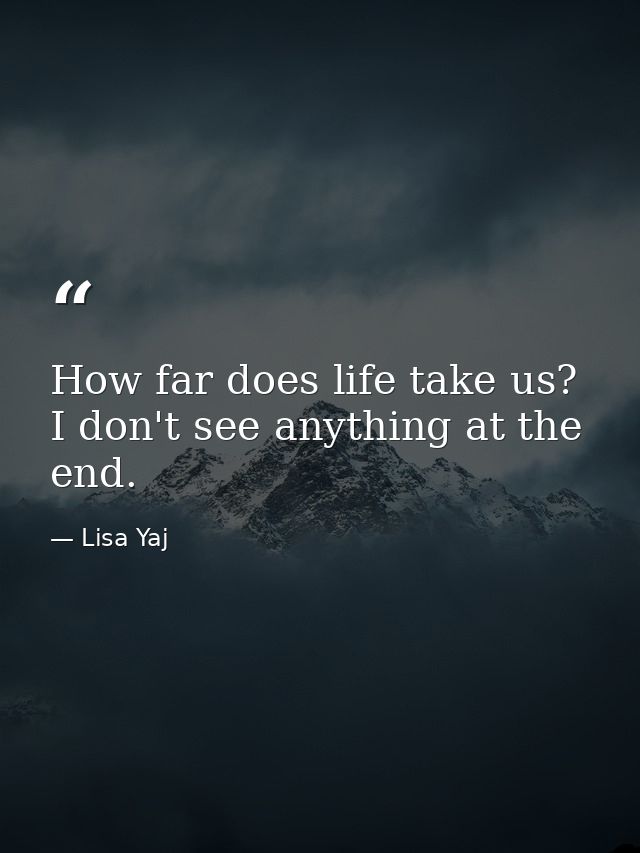 How far does life take us? I don't see anything at the end. — Lisa Yaj