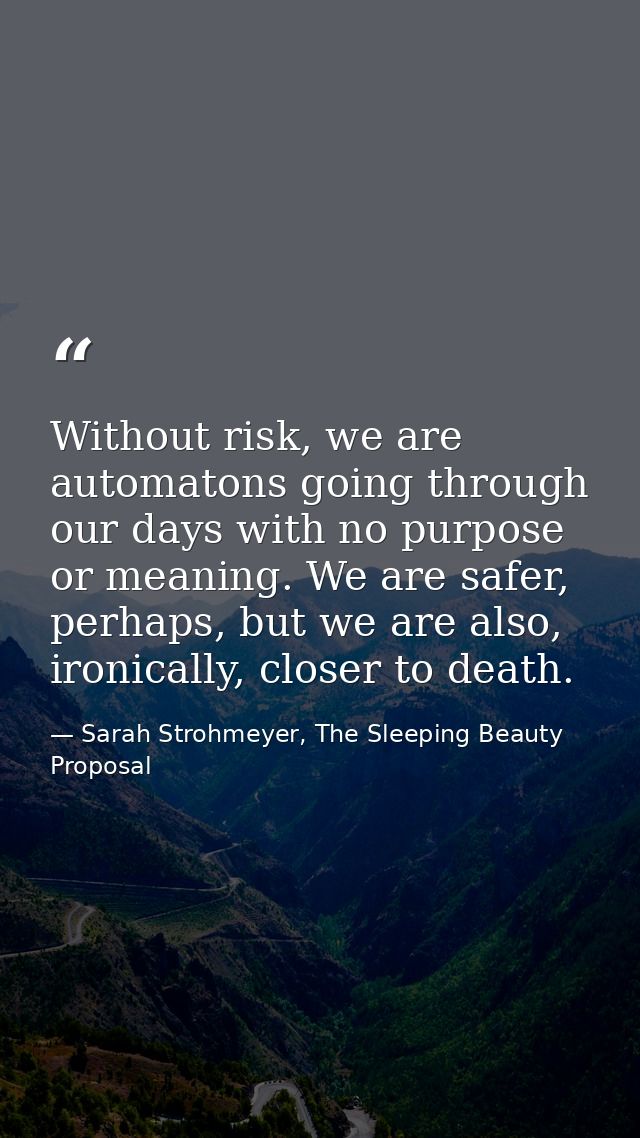Without risk, we are automatons going through our days with no purpose or meaning. We are safer, perhaps, but we are als — Sarah Strohmeyer, The Sleeping Beauty Proposal