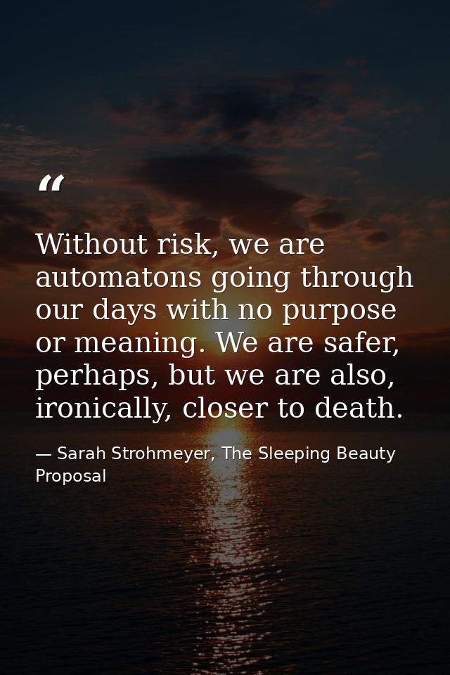 Without risk, we are automatons going through our days with no purpose or meaning. We are safer, perhaps, but we are als — Sarah Strohmeyer, The Sleeping Beauty Proposal