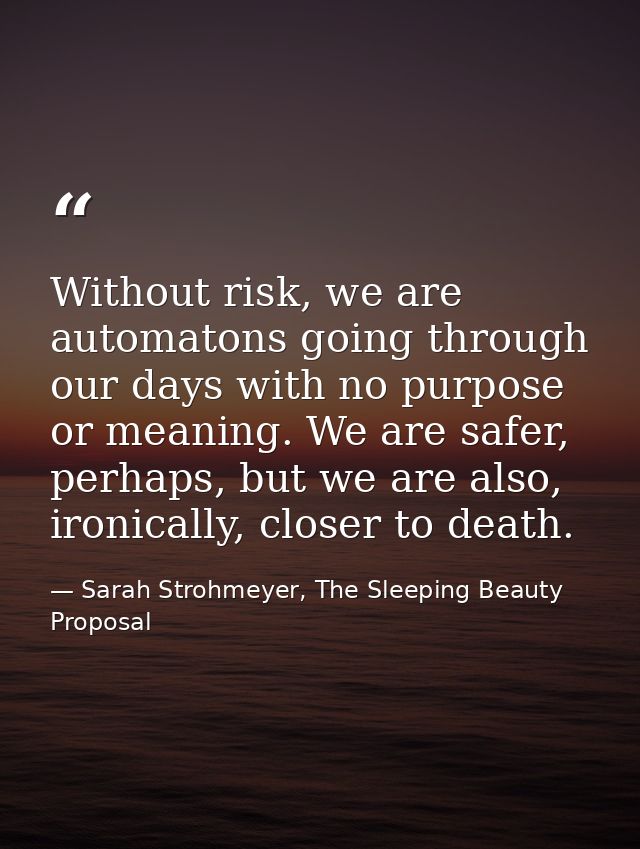 Without risk, we are automatons going through our days with no purpose or meaning. We are safer, perhaps, but we are als — Sarah Strohmeyer, The Sleeping Beauty Proposal