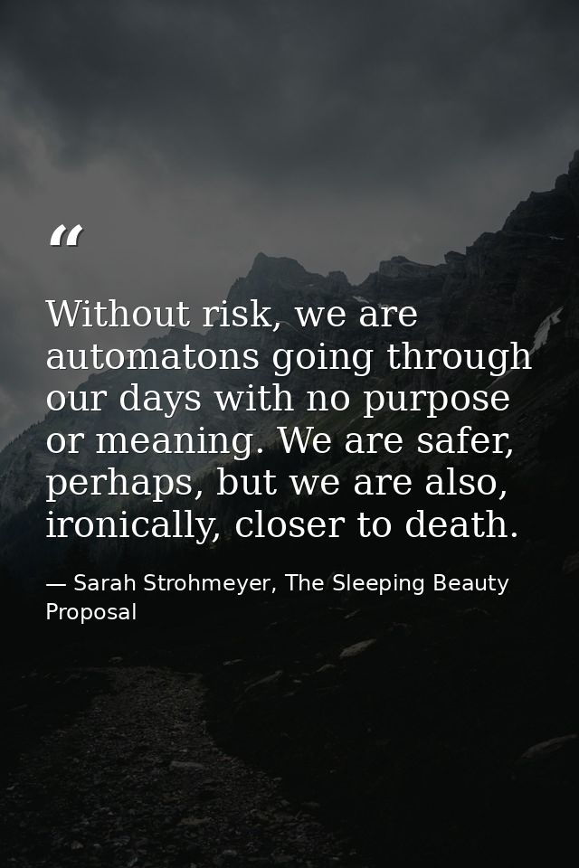 Without risk, we are automatons going through our days with no purpose or meaning. We are safer, perhaps, but we are als — Sarah Strohmeyer, The Sleeping Beauty Proposal