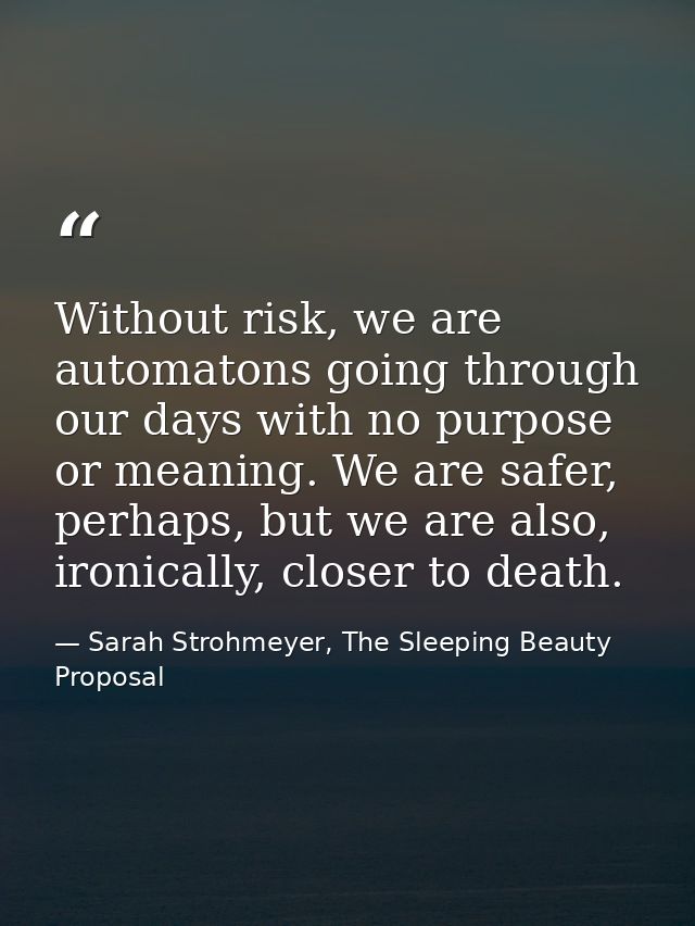 Without risk, we are automatons going through our days with no purpose or meaning. We are safer, perhaps, but we are als — Sarah Strohmeyer, The Sleeping Beauty Proposal