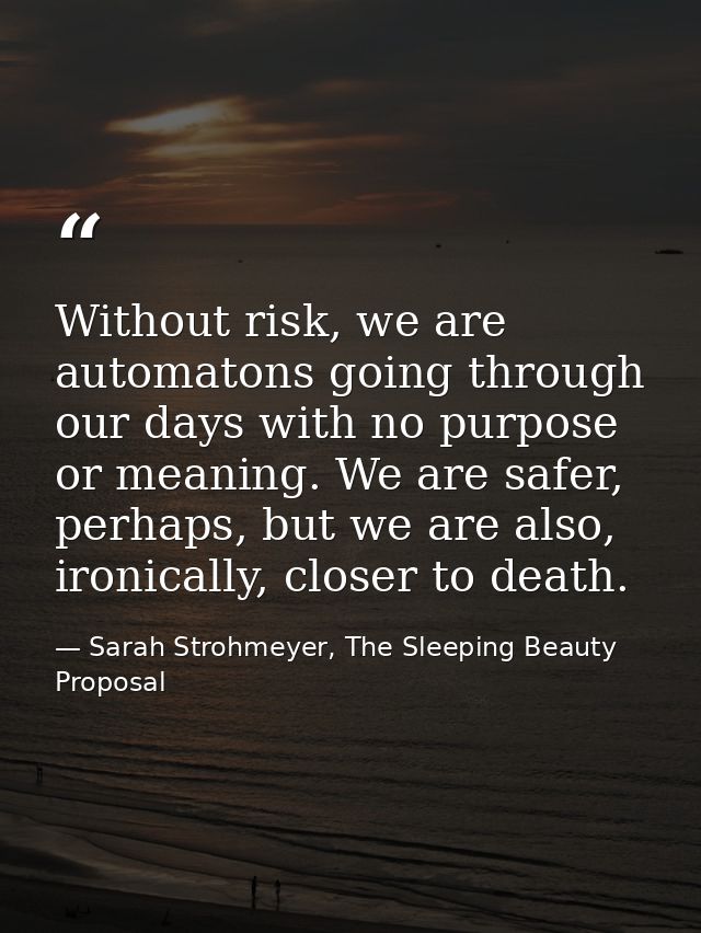 Without risk, we are automatons going through our days with no purpose or meaning. We are safer, perhaps, but we are als — Sarah Strohmeyer, The Sleeping Beauty Proposal