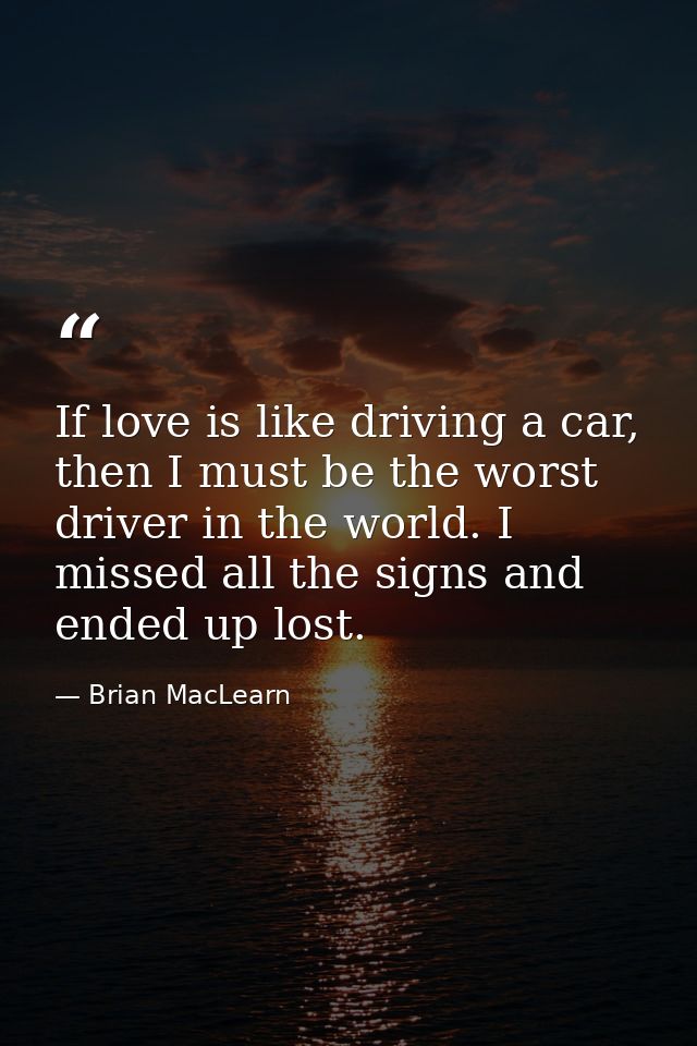 If love is like driving a car, then I must be the worst driver in the world. I missed all the signs and ended up lost. — Brian MacLearn