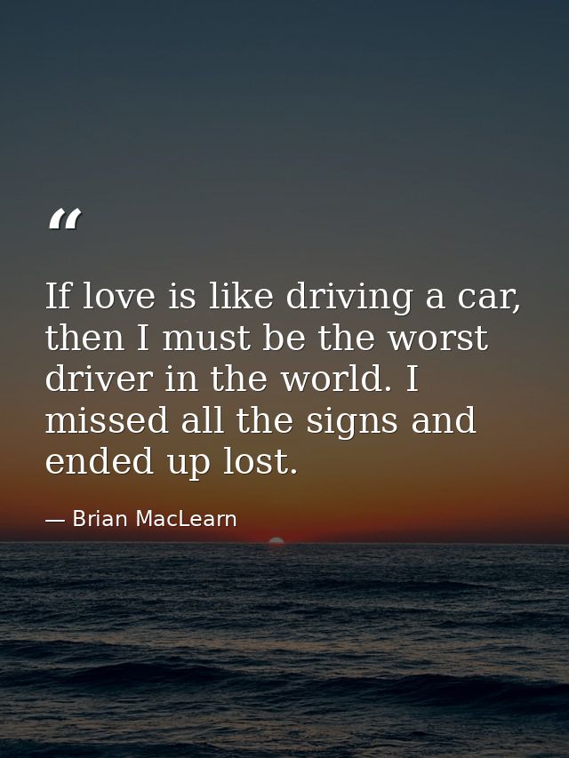 If love is like driving a car, then I must be the worst driver in the world. I missed all the signs and ended up lost. — Brian MacLearn