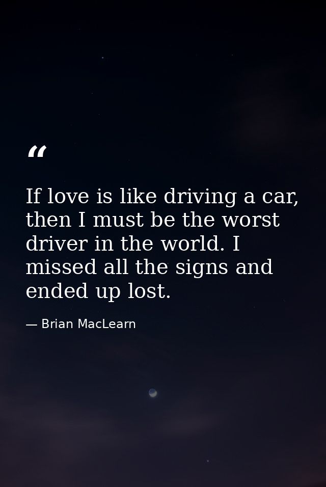 If love is like driving a car, then I must be the worst driver in the world. I missed all the signs and ended up lost. — Brian MacLearn