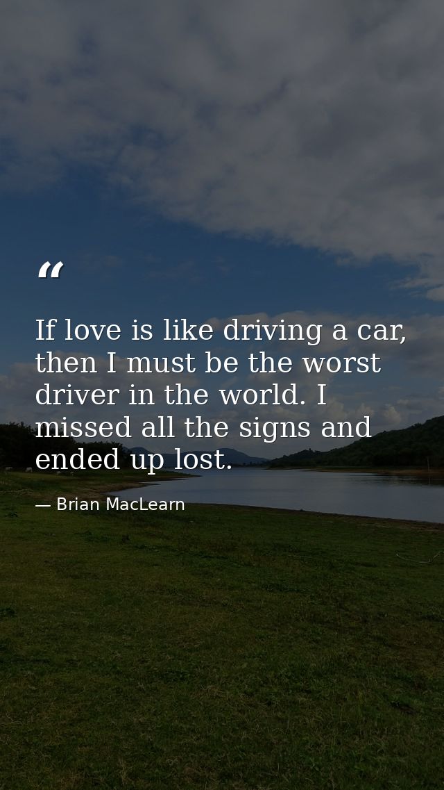 If love is like driving a car, then I must be the worst driver in the world. I missed all the signs and ended up lost. — Brian MacLearn