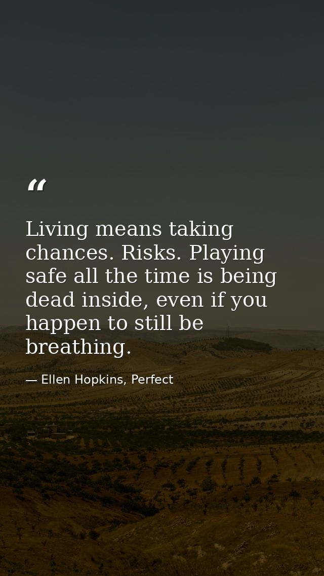 Living means taking chances. Risks. Playing safe all the time is being dead inside, even if you happen to still be breat — Ellen Hopkins, Perfect