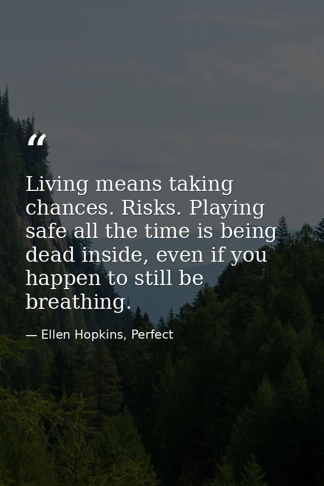 Living means taking chances. Risks. Playing safe all the time is being dead inside, even if you happen to still be breat — Ellen Hopkins, Perfect