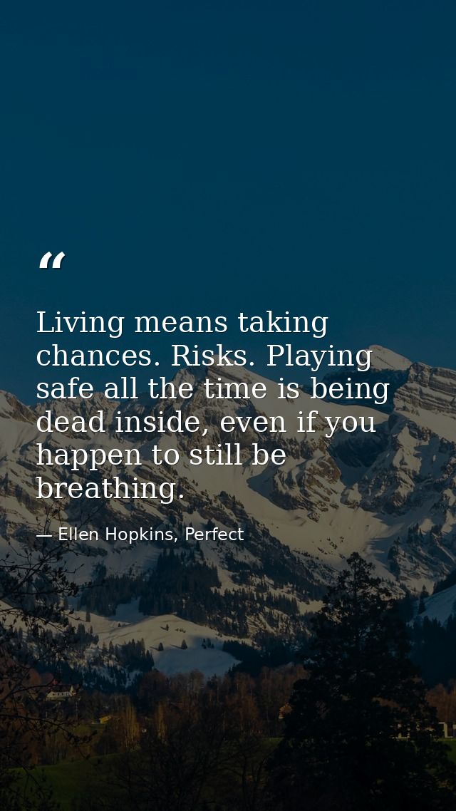 Living means taking chances. Risks. Playing safe all the time is being dead inside, even if you happen to still be breat — Ellen Hopkins, Perfect