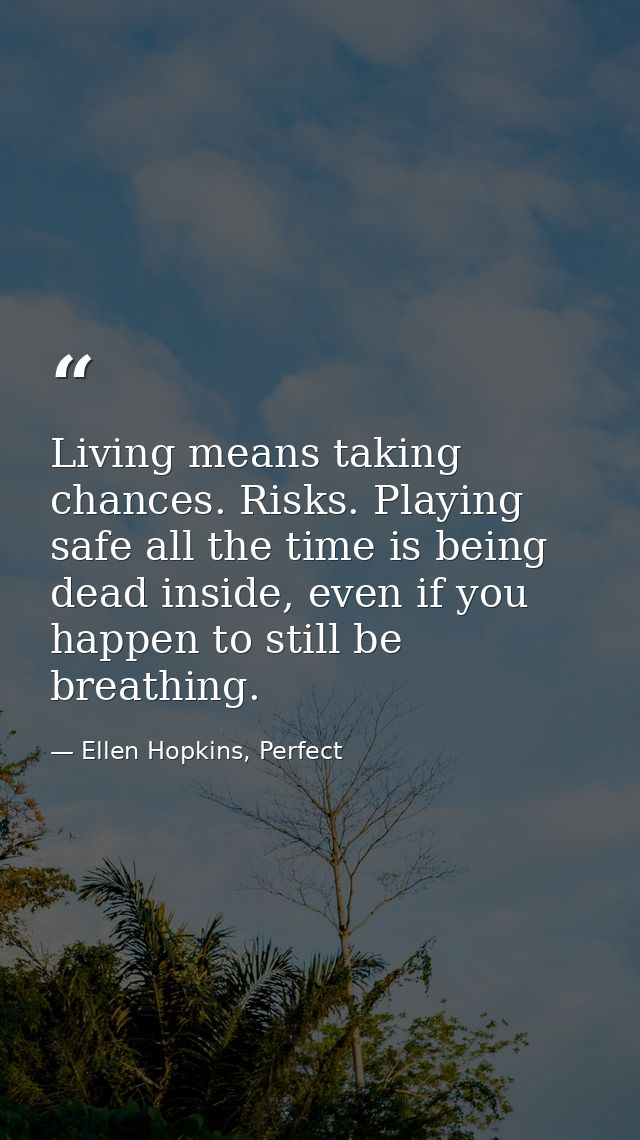 Living means taking chances. Risks. Playing safe all the time is being dead inside, even if you happen to still be breat — Ellen Hopkins, Perfect