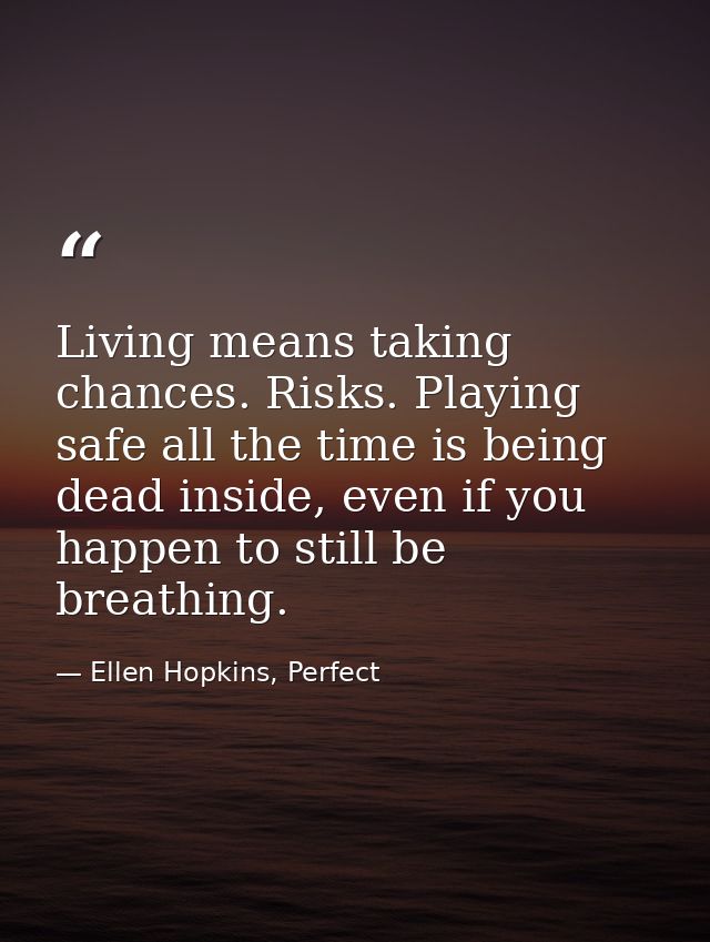 Living means taking chances. Risks. Playing safe all the time is being dead inside, even if you happen to still be breat — Ellen Hopkins, Perfect