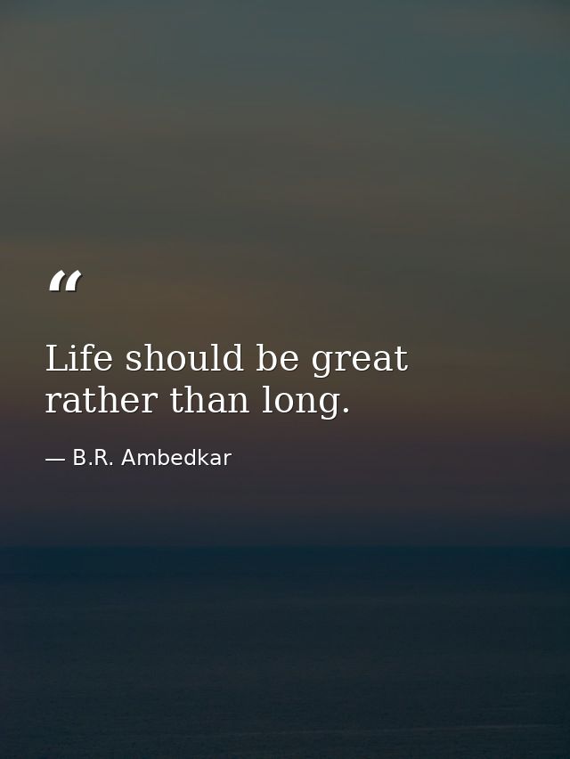 Life should be great rather than long. — B.R. Ambedkar