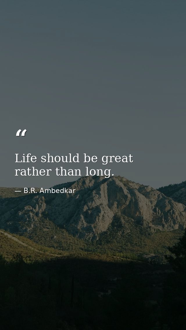 Life should be great rather than long. — B.R. Ambedkar