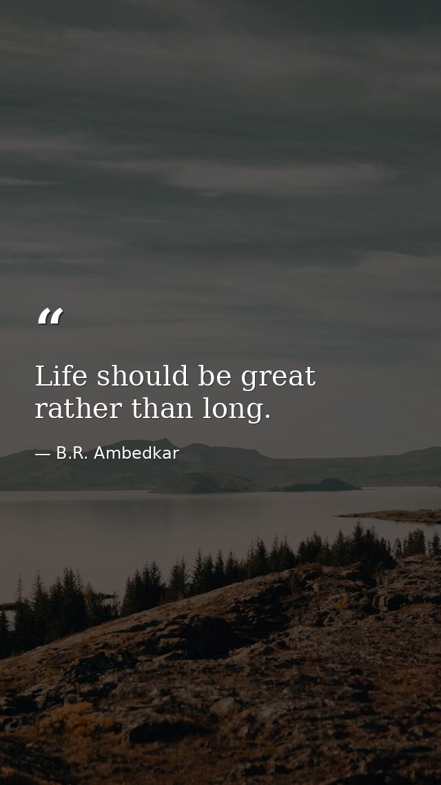 Life should be great rather than long. — B.R. Ambedkar