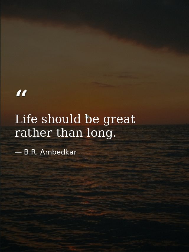 Life should be great rather than long. — B.R. Ambedkar