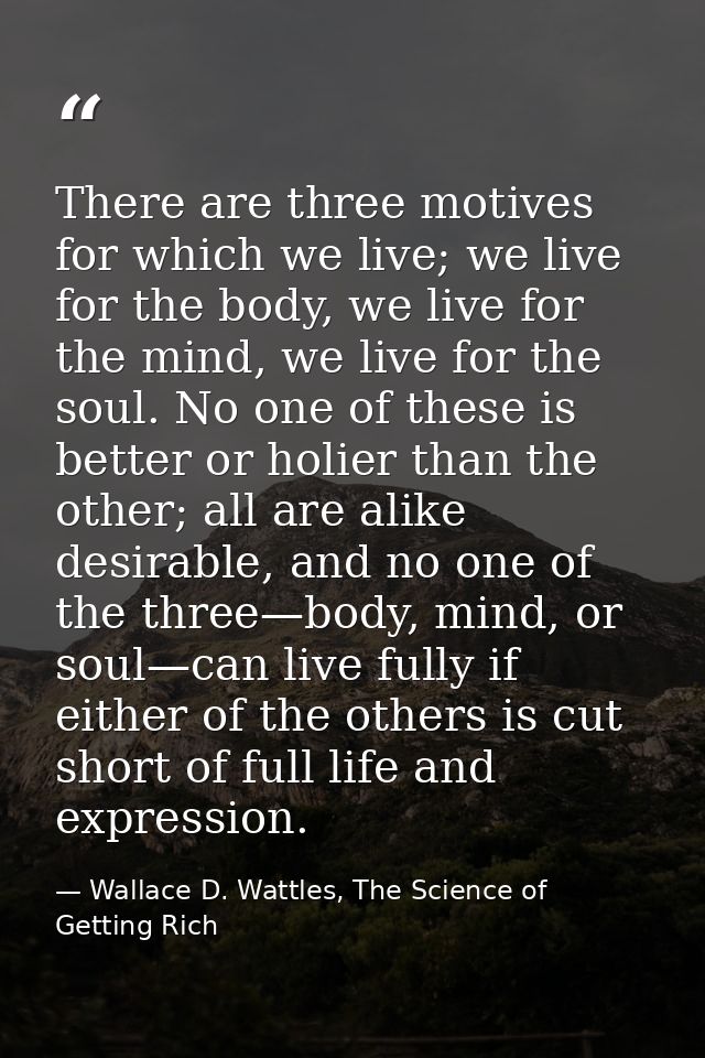 There are three motives for which we live; we live for the body, we live for the mind, we live for the soul. No one of t — Wallace D. Wattles, The Science of Getting Rich