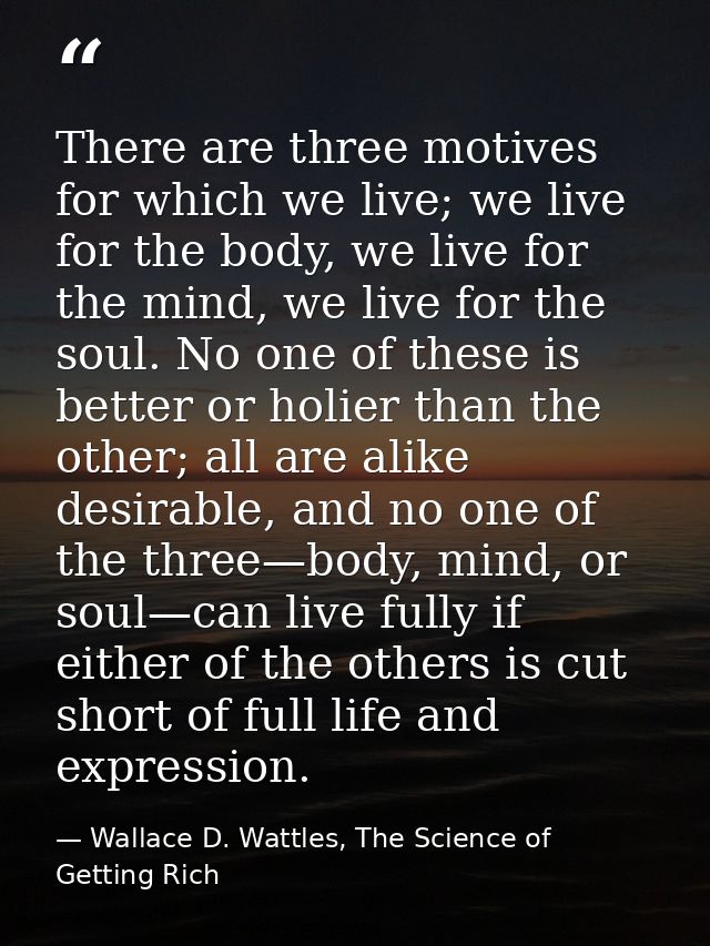 There are three motives for which we live; we live for the body, we live for the mind, we live for the soul. No one of t — Wallace D. Wattles, The Science of Getting Rich