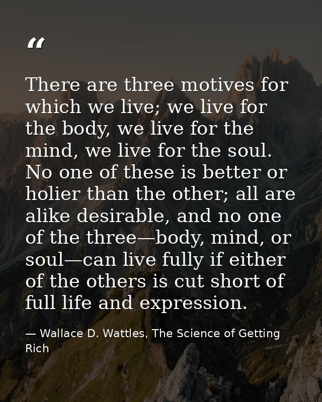 There are three motives for which we live; we live for the body, we live for the mind, we live for the soul. No one of t — Wallace D. Wattles, The Science of Getting Rich