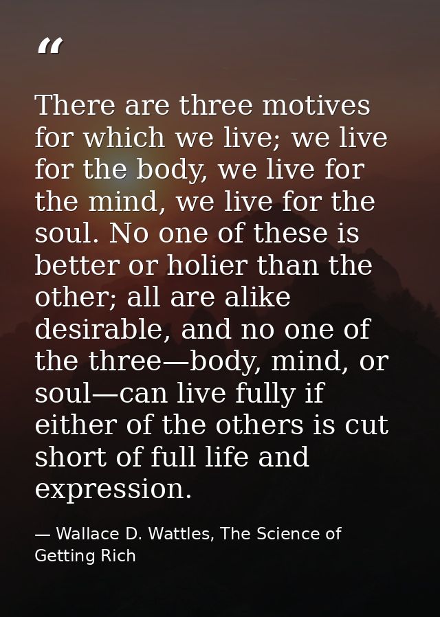 There are three motives for which we live; we live for the body, we live for the mind, we live for the soul. No one of t — Wallace D. Wattles, The Science of Getting Rich