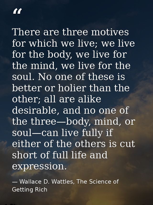 There are three motives for which we live; we live for the body, we live for the mind, we live for the soul. No one of t — Wallace D. Wattles, The Science of Getting Rich