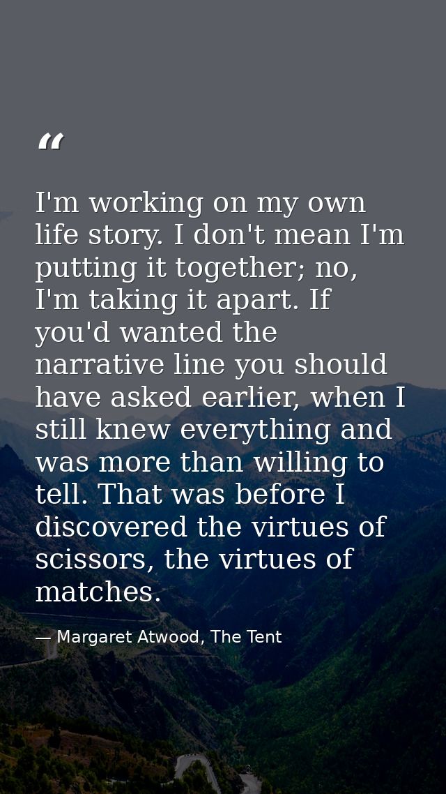 I'm working on my own life story. I don't mean I'm putting it together; no, I'm taking it apart. If you'd wanted the nar — Margaret Atwood, The Tent