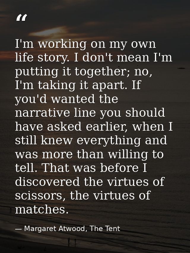 I'm working on my own life story. I don't mean I'm putting it together; no, I'm taking it apart. If you'd wanted the nar — Margaret Atwood, The Tent