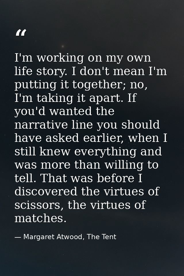 I'm working on my own life story. I don't mean I'm putting it together; no, I'm taking it apart. If you'd wanted the nar — Margaret Atwood, The Tent