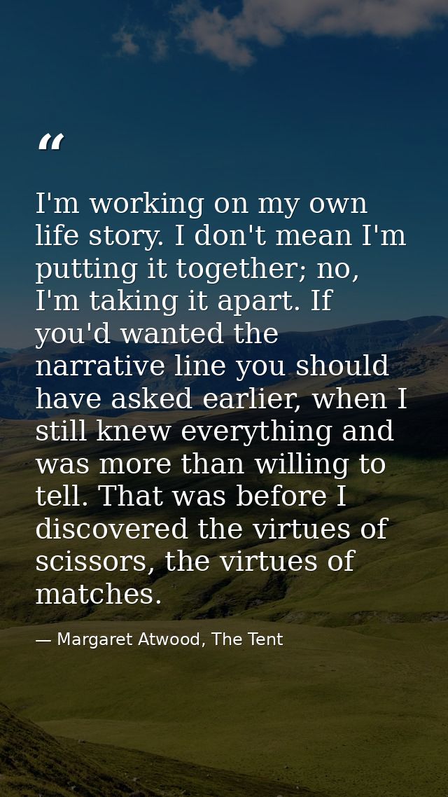 I'm working on my own life story. I don't mean I'm putting it together; no, I'm taking it apart. If you'd wanted the nar — Margaret Atwood, The Tent