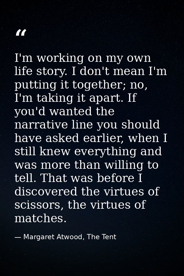 I'm working on my own life story. I don't mean I'm putting it together; no, I'm taking it apart. If you'd wanted the nar — Margaret Atwood, The Tent