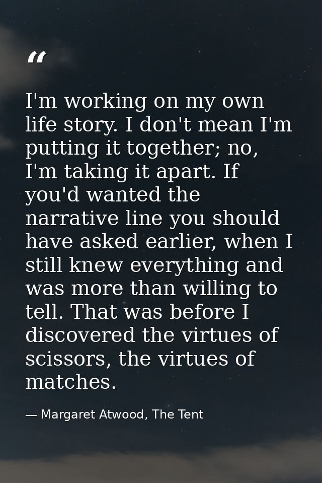 I'm working on my own life story. I don't mean I'm putting it together; no, I'm taking it apart. If you'd wanted the nar — Margaret Atwood, The Tent