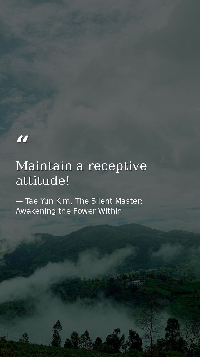 Maintain a receptive attitude! — Tae Yun Kim, The Silent Master: Awakening the Power Within