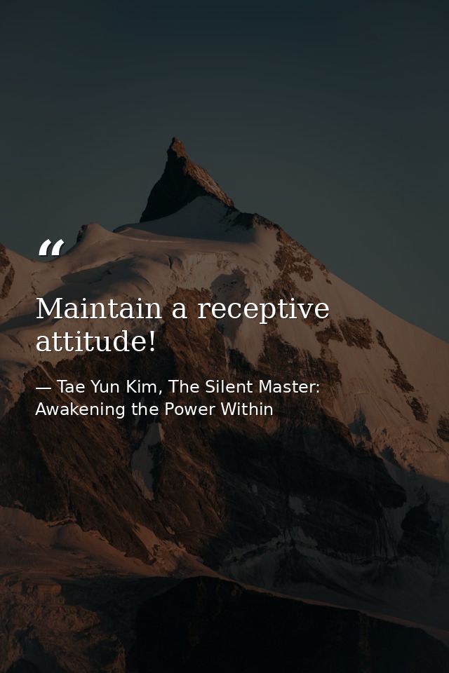 Maintain a receptive attitude! — Tae Yun Kim, The Silent Master: Awakening the Power Within