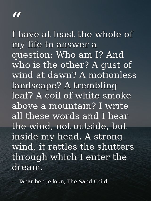 I have at least the whole of my life to answer a question: Who am I? And who is the other? A gust of wind at dawn? A mot — Tahar ben Jelloun, The Sand Child