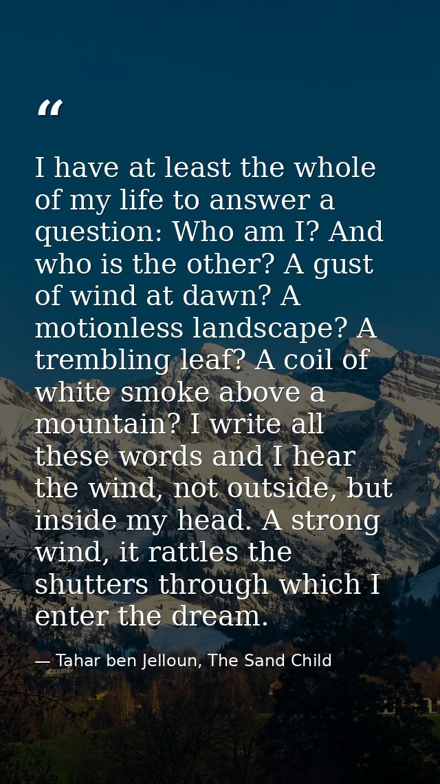 I have at least the whole of my life to answer a question: Who am I? And who is the other? A gust of wind at dawn? A mot — Tahar ben Jelloun, The Sand Child