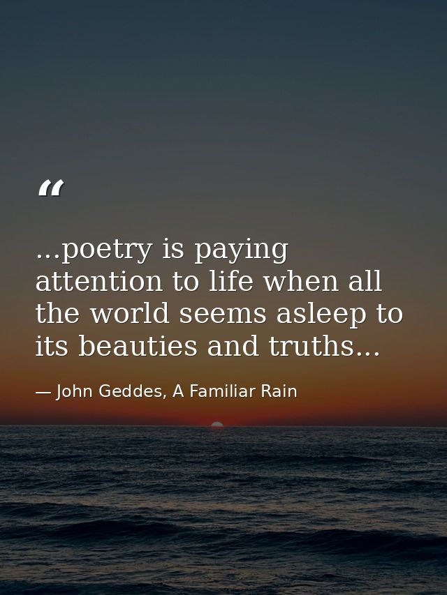 ...poetry is paying attention to life when all the world seems asleep to its beauties and truths... — John Geddes, A Familiar Rain
