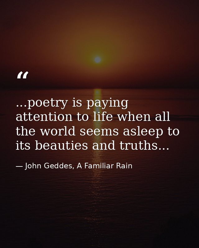 ...poetry is paying attention to life when all the world seems asleep to its beauties and truths... — John Geddes, A Familiar Rain