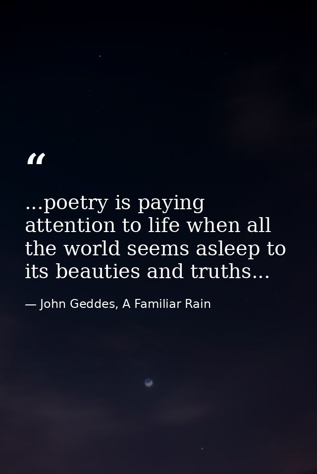 ...poetry is paying attention to life when all the world seems asleep to its beauties and truths... — John Geddes, A Familiar Rain