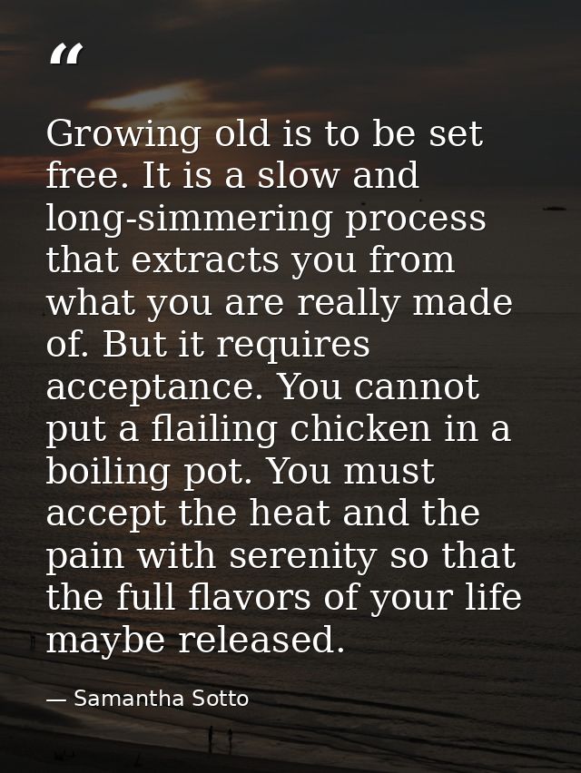Growing old is to be set free. It is a slow and long-simmering process that extracts you from what you are really made o — Samantha Sotto