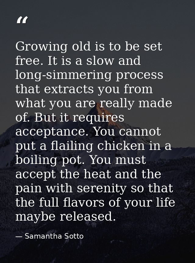 Growing old is to be set free. It is a slow and long-simmering process that extracts you from what you are really made o — Samantha Sotto
